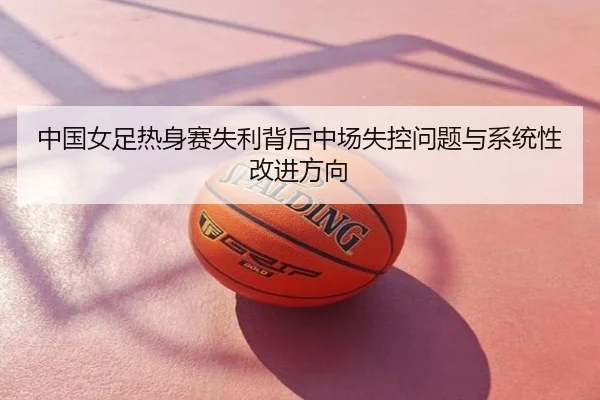 中国女足热身赛失利背后中场失控问题与系统性改进方向