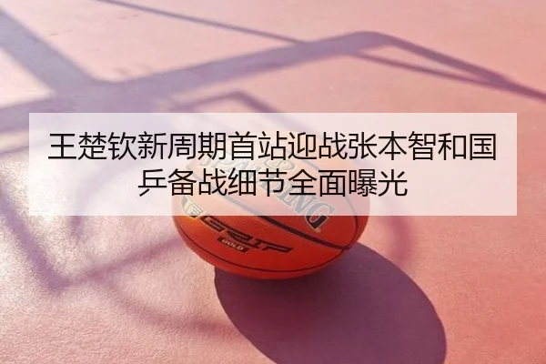 王楚钦新周期首站迎战张本智和国乒备战细节全面曝光
