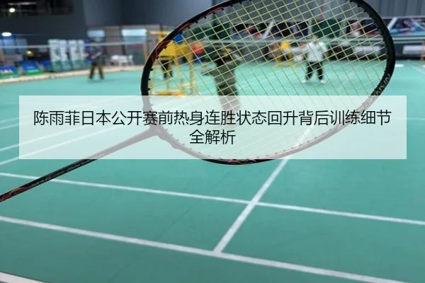 陈雨菲日本公开赛前热身连胜状态回升背后训练细节全解析