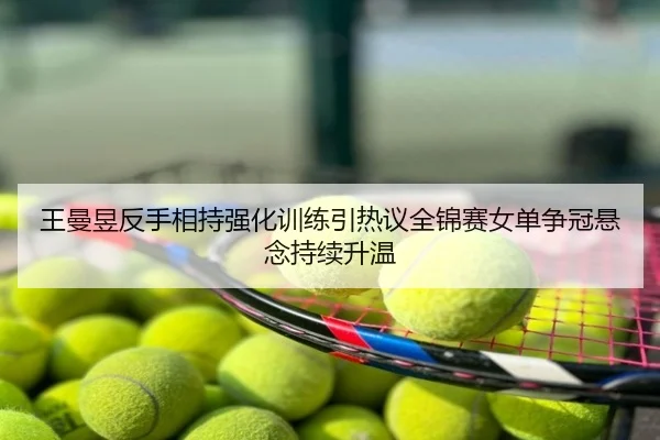 王曼昱反手相持强化训练引热议全锦赛女单争冠悬念持续升温