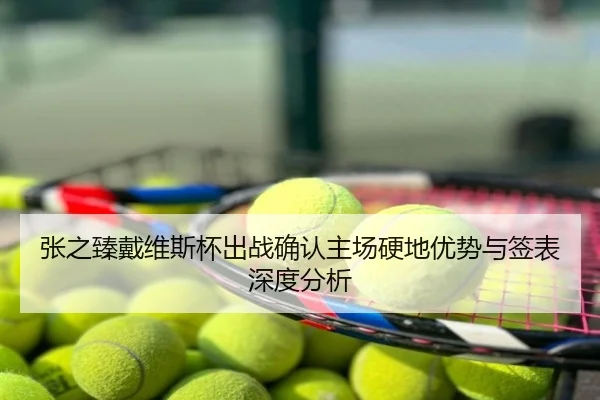 张之臻戴维斯杯出战确认主场硬地优势与签表深度分析