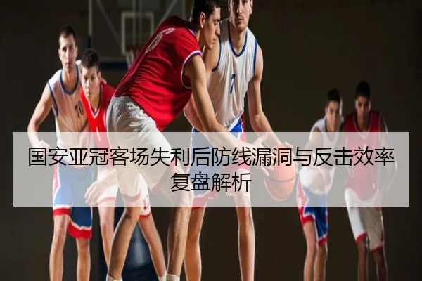国安亚冠客场失利后防线漏洞与反击效率复盘解析