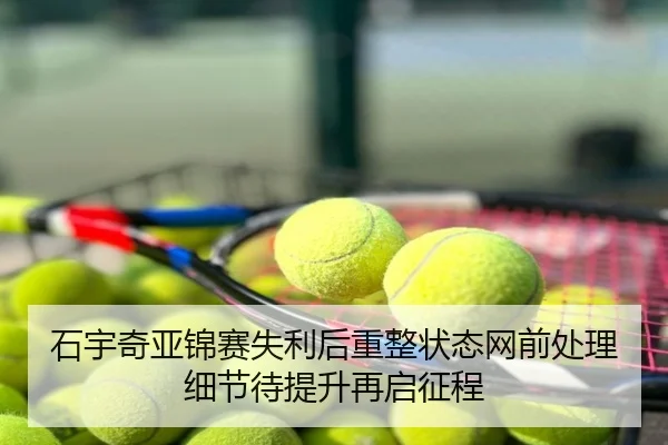 石宇奇亚锦赛失利后重整状态网前处理细节待提升再启征程