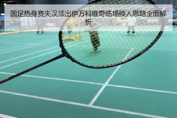 国足热身赛失误频出伊万科维奇临场换人思路全面解析